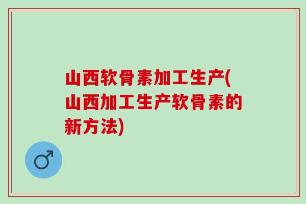 山西软骨素加工生产(山西加工生产软骨素的新方法)