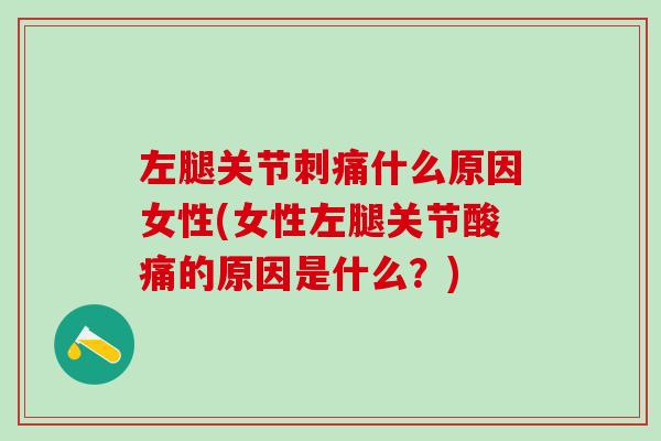 左腿关节刺痛什么原因女性(女性左腿关节酸痛的原因是什么？)
