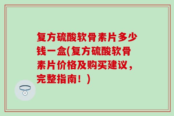 复方硫酸软骨素片多少钱一盒(复方硫酸软骨素片价格及购买建议，完整指南！)