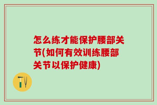 怎么练才能保护腰部关节(如何有效训练腰部关节以保护健康)