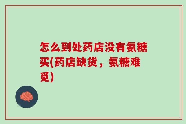 怎么到处药店没有氨糖买(药店缺货，氨糖难觅)