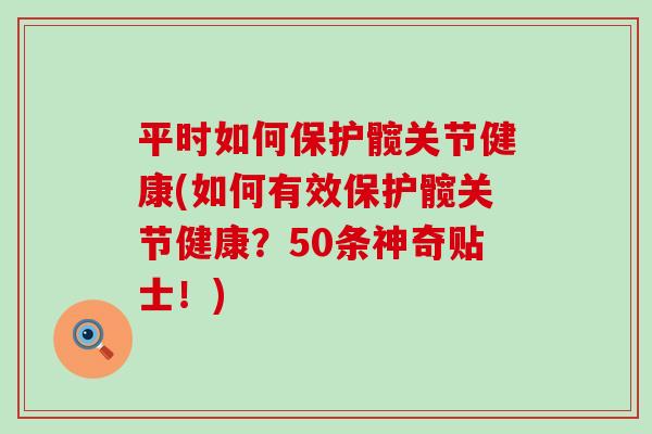 平时如何保护髋关节健康(如何有效保护髋关节健康？50条神奇贴士！)