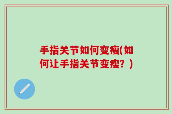 手指关节如何变瘦(如何让手指关节变瘦？)