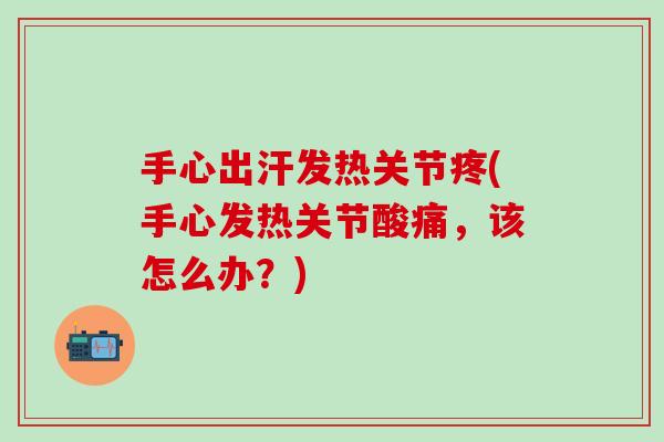 手心出汗发热关节疼(手心发热关节酸痛，该怎么办？)