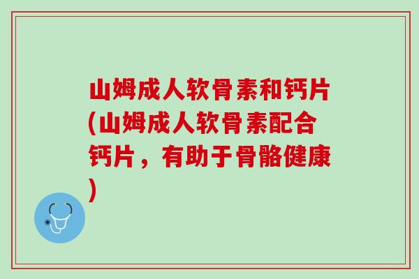 山姆成人软骨素和钙片(山姆成人软骨素配合钙片,有助于骨骼健康) 山姆成人软骨素和钙片(山姆成人软骨素配合钙片,有助于骨骼健康)