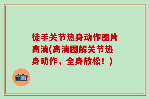 徒手关节热身动作图片高清(高清图解关节热身动作，全身放松！)