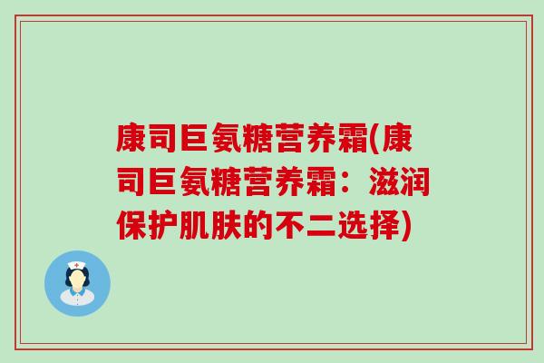 康司巨氨糖营养霜(康司巨氨糖营养霜：滋润保护肌肤的不二选择)