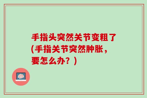 手指头突然关节变粗了(手指关节突然肿胀，要怎么办？)