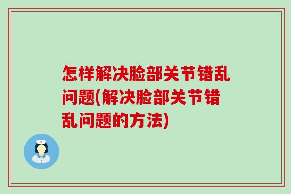 怎样解决脸部关节错乱问题(解决脸部关节错乱问题的方法)