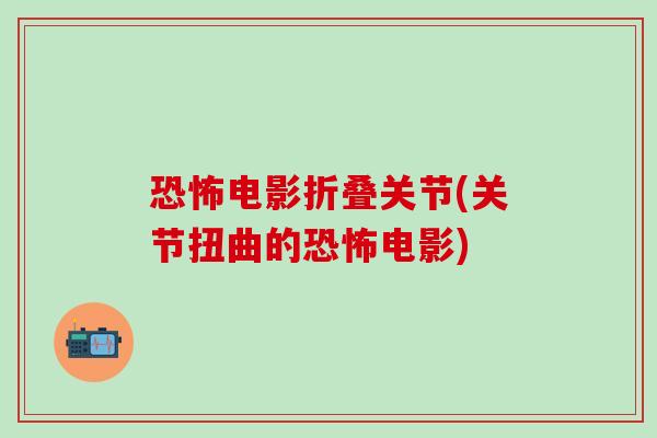 恐怖电影折叠关节(关节扭曲的恐怖电影)