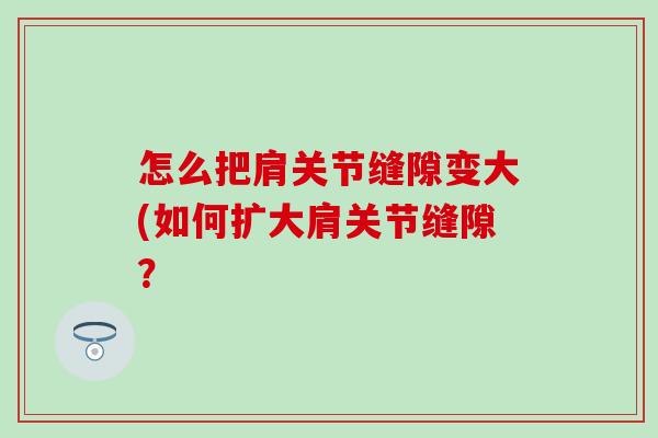 怎么把肩关节缝隙变大(如何扩大肩关节缝隙？