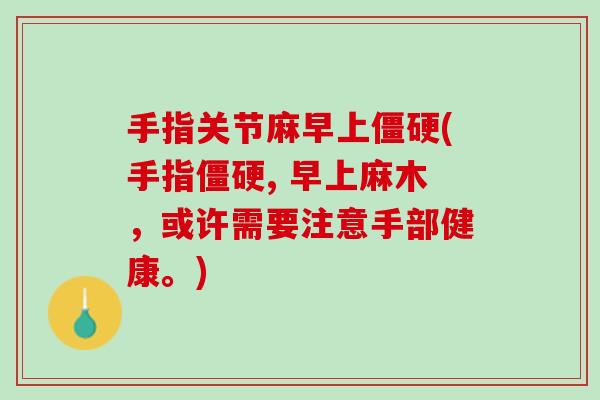 手指关节麻早上僵硬(手指僵硬, 早上麻木，或许需要注意手部健康。)