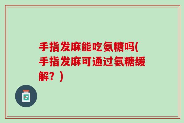 手指发麻能吃氨糖吗(手指发麻可通过氨糖缓解?) 手指发麻能吃氨糖吗(手指发麻可通过氨糖缓解?)