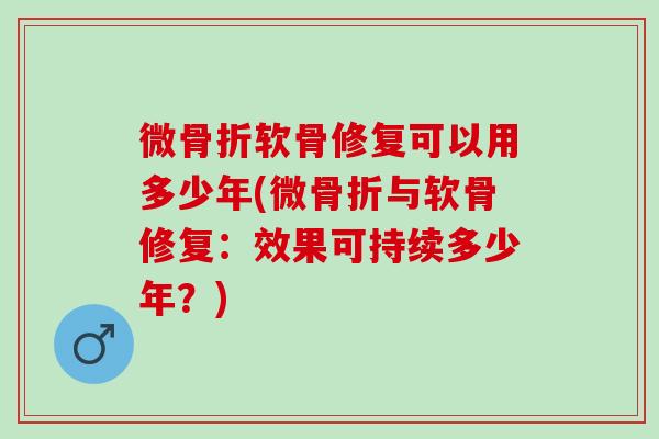 微骨折软骨修复可以用多少年(微骨折与软骨修复：效果可持续多少年？)