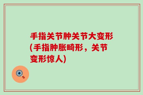 手指关节肿关节大变形(手指肿胀畸形，关节变形惊人)