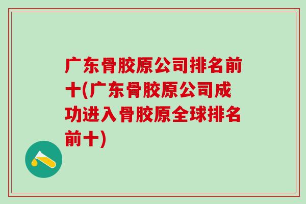 广东骨胶原公司排名前十(广东骨胶原公司成功进入骨胶原全球排名前十)