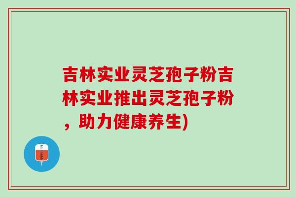 吉林实业灵芝孢子粉吉林实业推出灵芝孢子粉，助力健康养生)