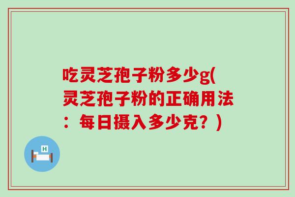 吃灵芝孢子粉多少g(灵芝孢子粉的正确用法：每日摄入多少克？)