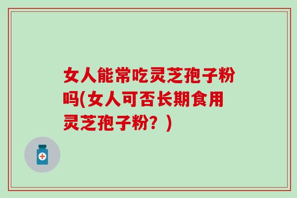 女人能常吃灵芝孢子粉吗(女人可否长期食用灵芝孢子粉?) 女人能常吃灵芝孢子粉吗(女人可否长期食用灵芝孢子粉?)