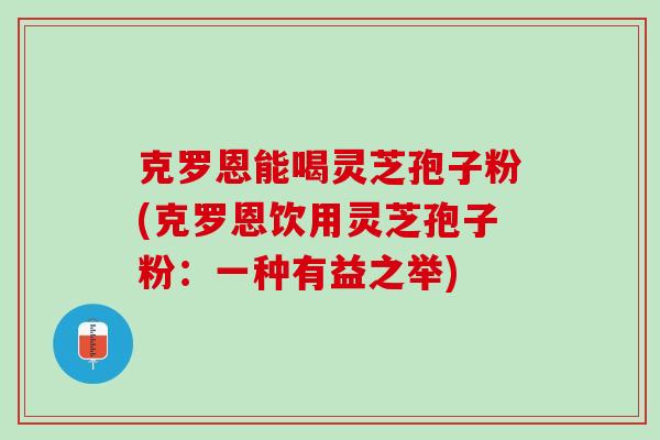 克罗恩能喝灵芝孢子粉(克罗恩饮用灵芝孢子粉：一种有益之举)