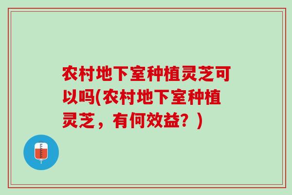 农村地下室种植灵芝可以吗(农村地下室种植灵芝，有何效益？)