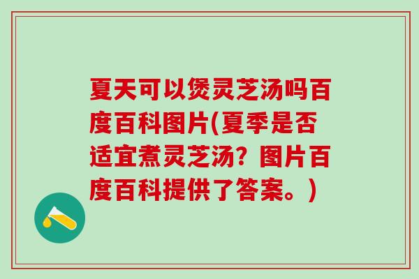 夏天可以煲灵芝汤吗百度百科图片(夏季是否适宜煮灵芝汤？图片百度百科提供了答案。)