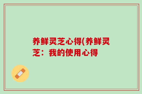 养鲜灵芝心得(养鲜灵芝：我的使用心得