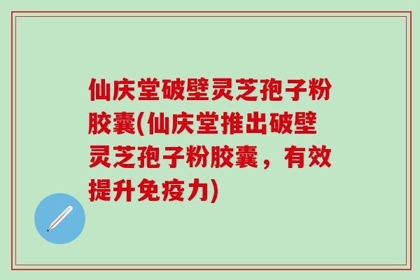 仙庆堂破壁灵芝孢子粉胶囊(仙庆堂推出破壁灵芝孢子粉胶囊，有效提升免疫力)