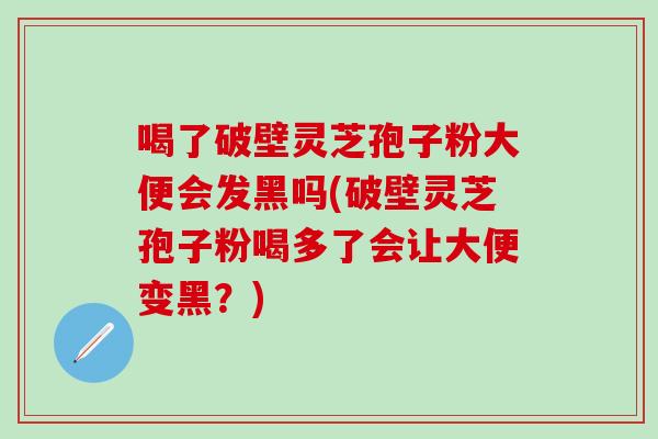 喝了破壁灵芝孢子粉大便会发黑吗(破壁灵芝孢子粉喝多了会让大便变黑？)
