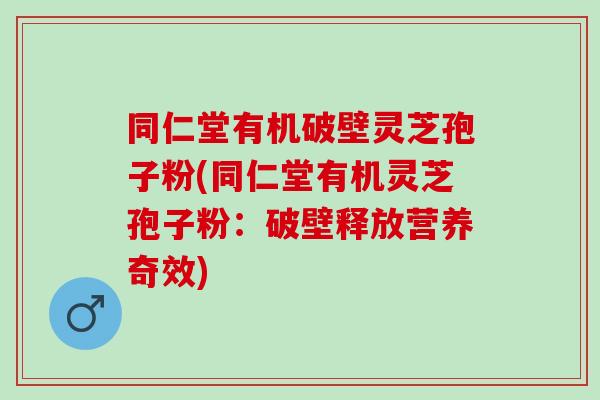 同仁堂有机破壁灵芝孢子粉(同仁堂有机灵芝孢子粉：破壁释放营养奇效)