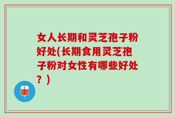 女人长期和灵芝孢子粉好处(长期食用灵芝孢子粉对女性有哪些好处？)