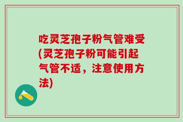 吃灵芝孢子粉气管难受(灵芝孢子粉可能引起气管不适，注意使用方法)