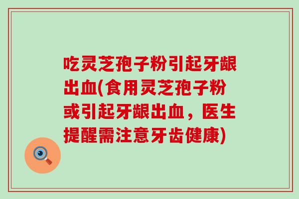 吃灵芝孢子粉引起牙龈出血(食用灵芝孢子粉或引起牙龈出血，医生提醒需注意牙齿健康)