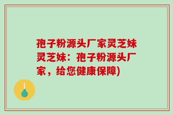 孢子粉源头厂家灵芝妹灵芝妹：孢子粉源头厂家，给您健康保障)