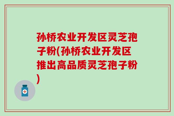 孙桥农业开发区灵芝孢子粉(孙桥农业开发区推出高品质灵芝孢子粉)
