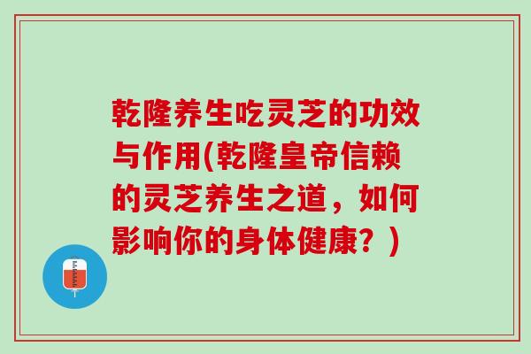 乾隆养生吃灵芝的功效与作用(乾隆皇帝信赖的灵芝养生之道，如何影响你的身体健康？)