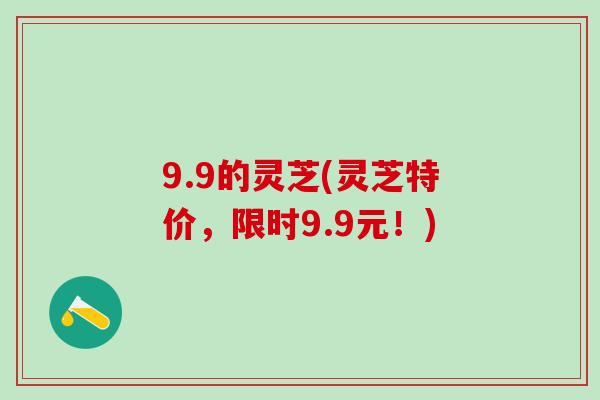 9.9的灵芝(灵芝特价，限时9.9元！)