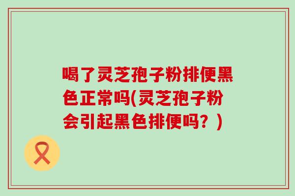 喝了灵芝孢子粉排便黑色正常吗(灵芝孢子粉会引起黑色排便吗？)