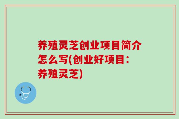 养殖灵芝创业项目简介怎么写(创业好项目：养殖灵芝)