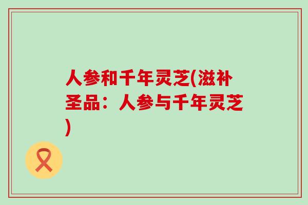 人参和千年灵芝(滋补圣品：人参与千年灵芝)