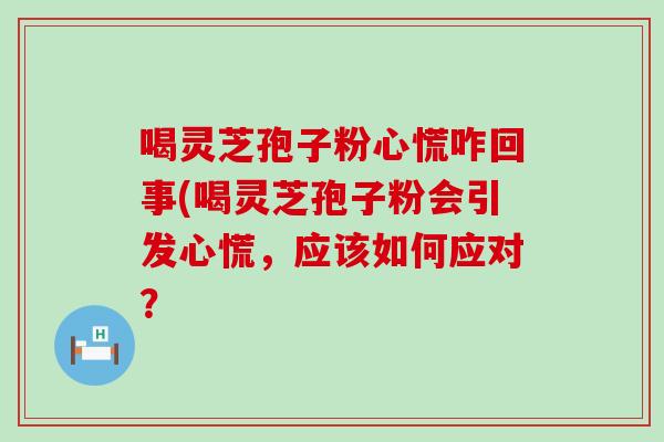 喝灵芝孢子粉心慌咋回事(喝灵芝孢子粉会引发心慌，应该如何应对？