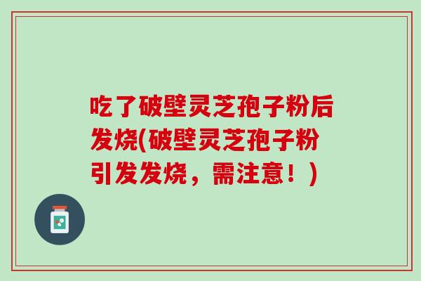 吃了破壁灵芝孢子粉后发烧(破壁灵芝孢子粉引发发烧，需注意！)