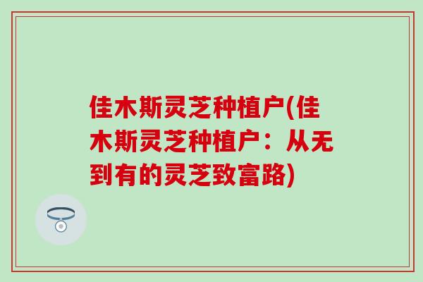 佳木斯灵芝种植户(佳木斯灵芝种植户：从无到有的灵芝致富路)