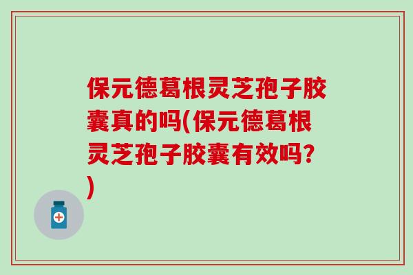保元德葛根灵芝孢子胶囊真的吗(保元德葛根灵芝孢子胶囊有效吗？)
