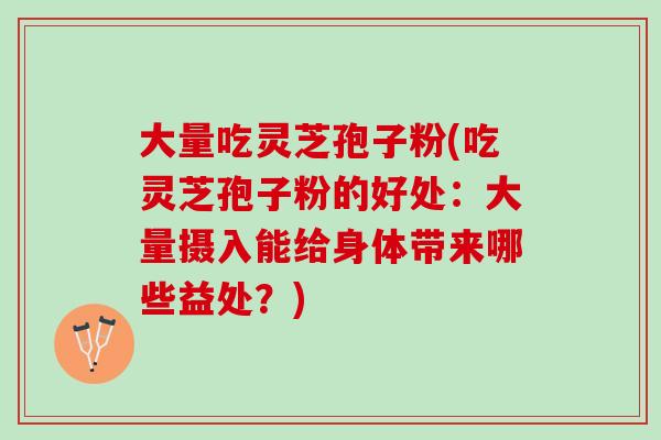 大量吃灵芝孢子粉(吃灵芝孢子粉的好处：大量摄入能给身体带来哪些益处？)