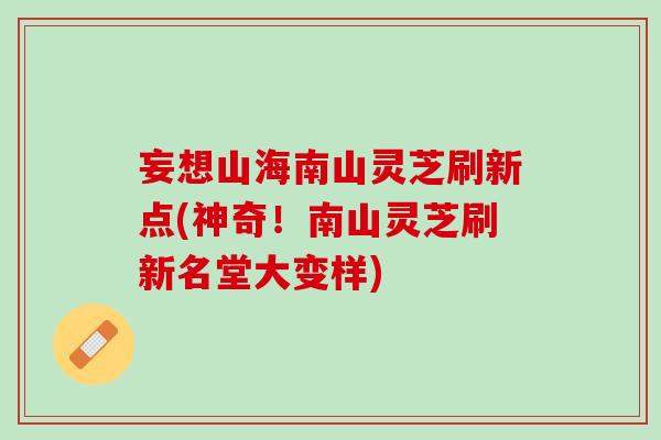 妄想山海南山灵芝刷新点(神奇！南山灵芝刷新名堂大变样)