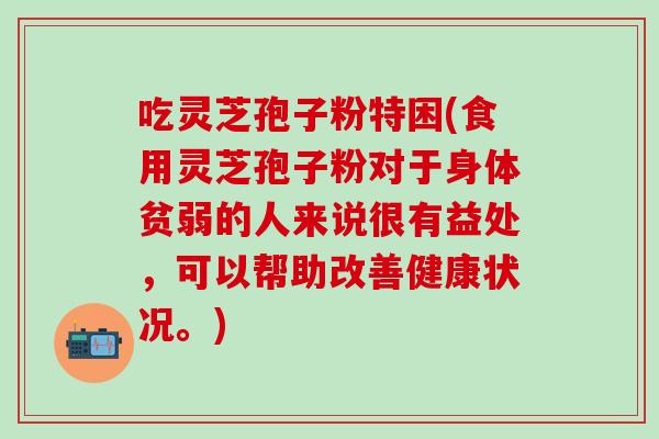 吃灵芝孢子粉特困(食用灵芝孢子粉对于身体贫弱的人来说很有益处，可以帮助改善健康状况。)