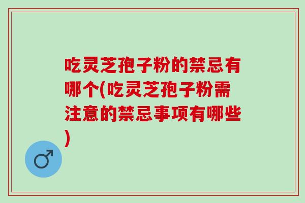 吃灵芝孢子粉的禁忌有哪个(吃灵芝孢子粉需注意的禁忌事项有哪些)