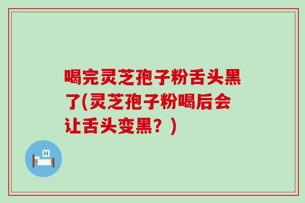 喝完灵芝孢子粉舌头黑了(灵芝孢子粉喝后会让舌头变黑？)