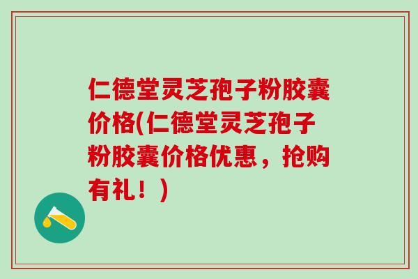 仁德堂灵芝孢子粉胶囊价格(仁德堂灵芝孢子粉胶囊价格优惠，抢购有礼！)